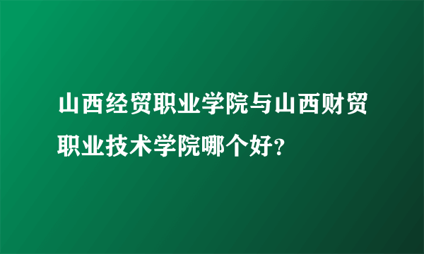 山西经贸职业学院与山西财贸职业技术学院哪个好？