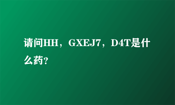 请问HH，GXEJ7，D4T是什么药？