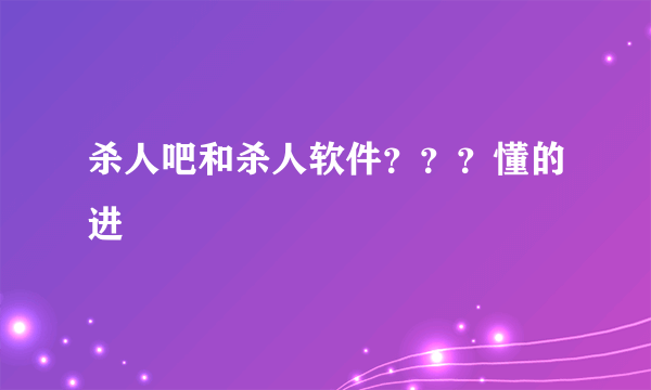 杀人吧和杀人软件？？？懂的进