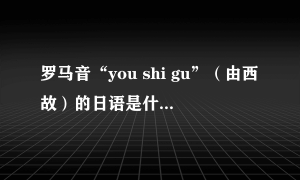 罗马音“you shi gu”（由西故）的日语是什么意思？