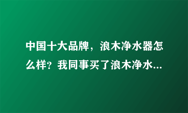 中国十大品牌，浪木净水器怎么样？我同事买了浪木净水器，说效果还不错，推荐我买，我想征求下大家的意见