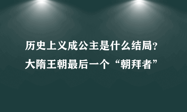 历史上义成公主是什么结局？大隋王朝最后一个“朝拜者”