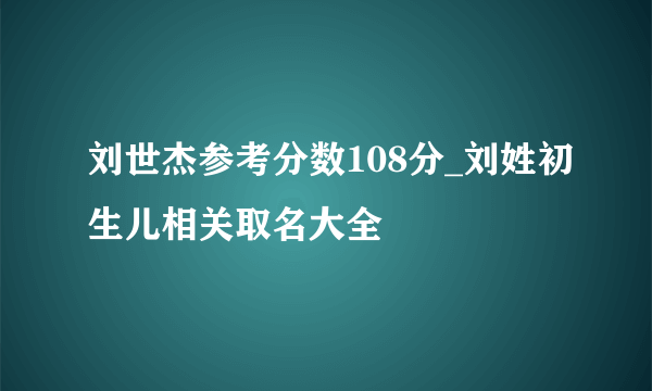 刘世杰参考分数108分_刘姓初生儿相关取名大全