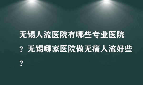 无锡人流医院有哪些专业医院？无锡哪家医院做无痛人流好些？