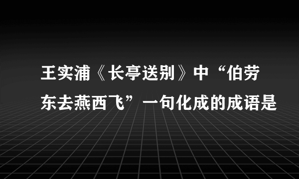 王实浦《长亭送别》中“伯劳东去燕西飞”一句化成的成语是