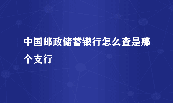 中国邮政储蓄银行怎么查是那个支行