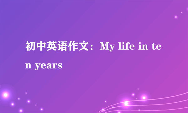 初中英语作文：My life in ten years