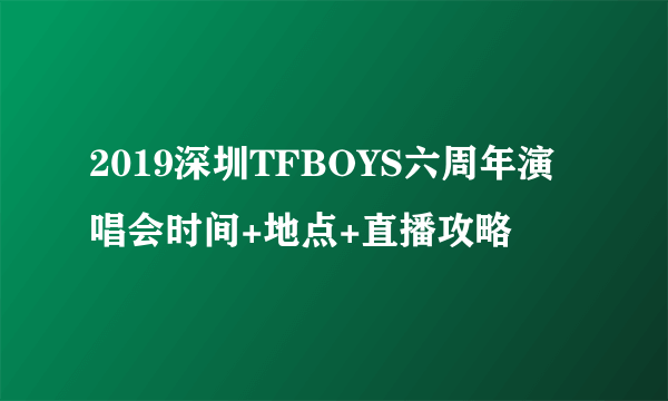 2019深圳TFBOYS六周年演唱会时间+地点+直播攻略