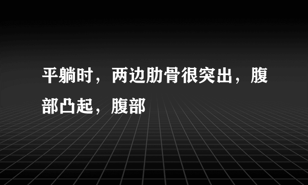 平躺时，两边肋骨很突出，腹部凸起，腹部