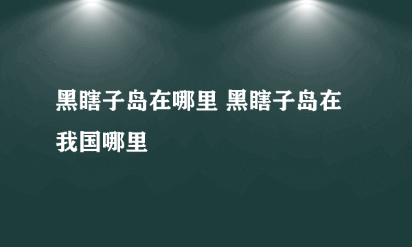 黑瞎子岛在哪里 黑瞎子岛在我国哪里