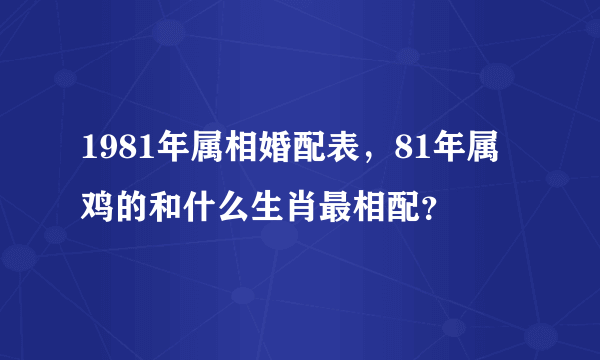 1981年属相婚配表，81年属鸡的和什么生肖最相配？