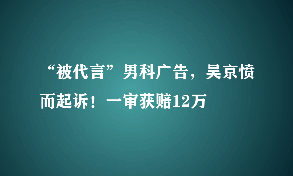 “被代言”男科广告，吴京愤而起诉！一审获赔12万