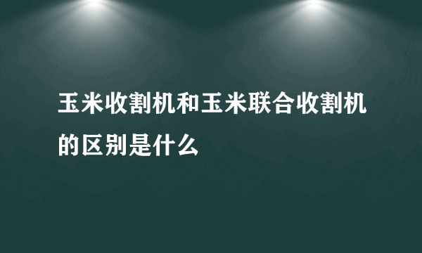 玉米收割机和玉米联合收割机的区别是什么