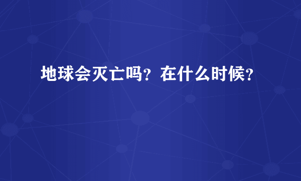 地球会灭亡吗？在什么时候？