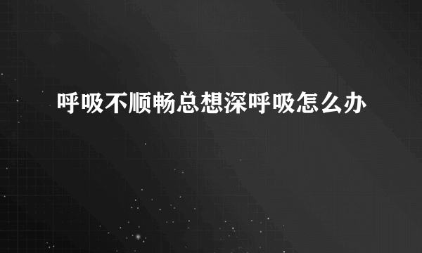 呼吸不顺畅总想深呼吸怎么办