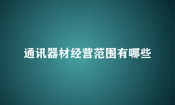 通讯器材经营范围有哪些