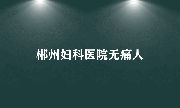 郴州妇科医院无痛人