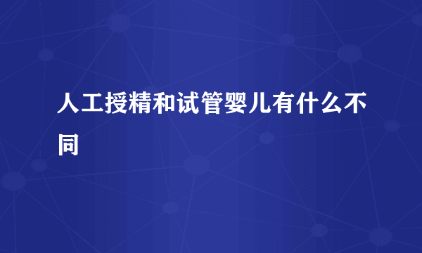 人工授精和试管婴儿有什么不同