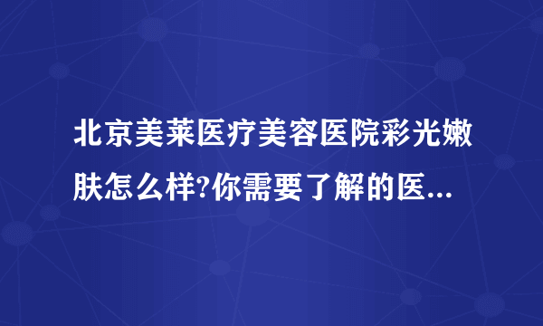 北京美莱医疗美容医院彩光嫩肤怎么样?你需要了解的医院在这里