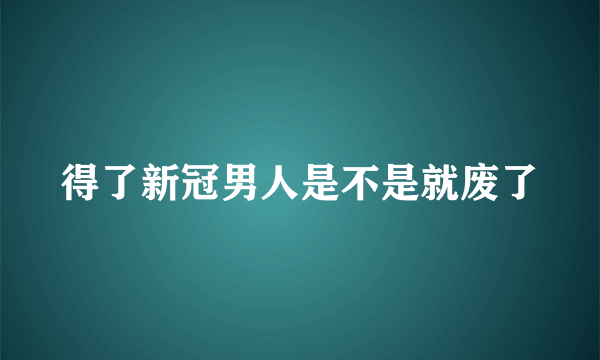 得了新冠男人是不是就废了