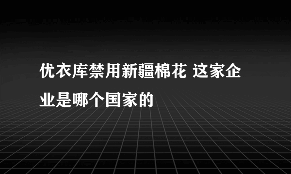 优衣库禁用新疆棉花 这家企业是哪个国家的