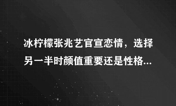 冰柠檬张兆艺官宣恋情，选择另一半时颜值重要还是性格相投更重要？