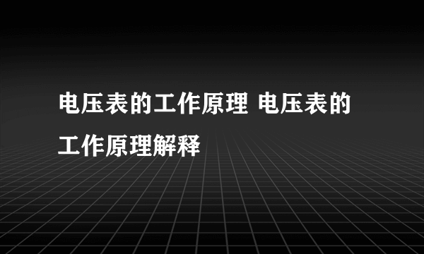 电压表的工作原理 电压表的工作原理解释