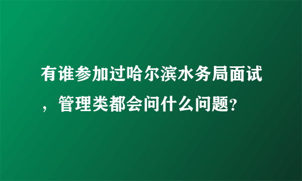 有谁参加过哈尔滨水务局面试，管理类都会问什么问题？