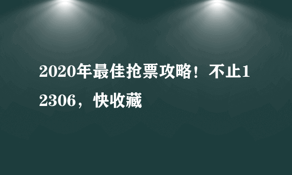 2020年最佳抢票攻略！不止12306，快收藏