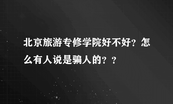 北京旅游专修学院好不好？怎么有人说是骗人的？？