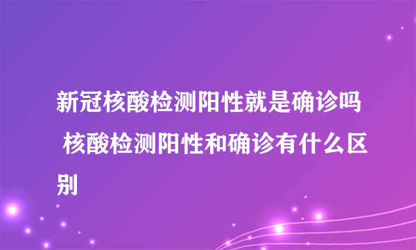 新冠核酸检测阳性就是确诊吗 核酸检测阳性和确诊有什么区别