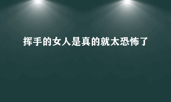 挥手的女人是真的就太恐怖了