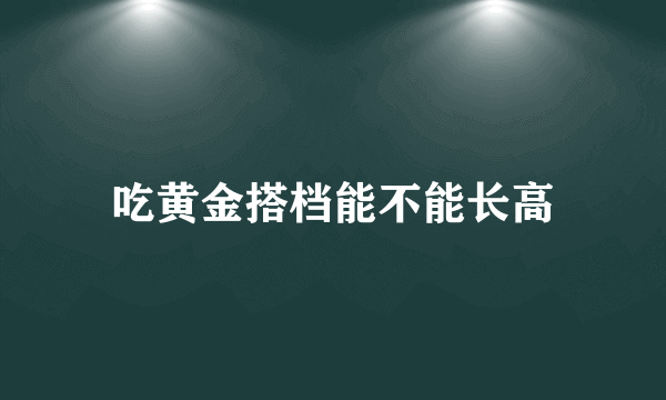 吃黄金搭档能不能长高