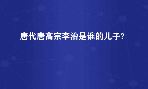 唐代唐高宗李治是谁的儿子?