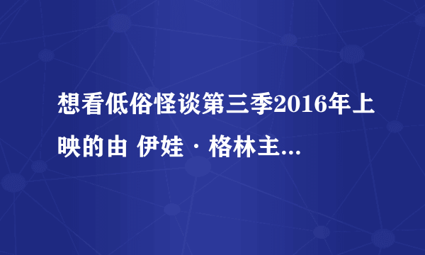 想看低俗怪谈第三季2016年上映的由 伊娃·格林主演的免费高清资源