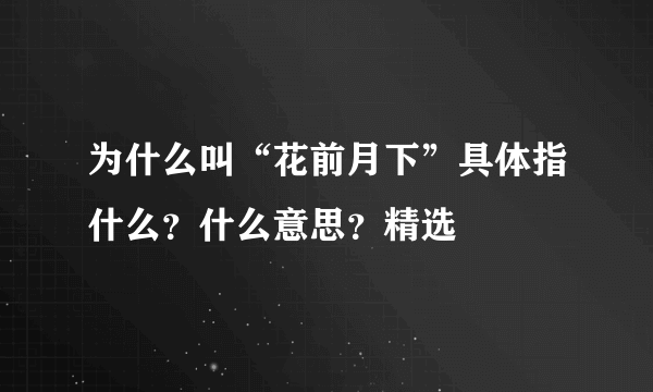 为什么叫“花前月下”具体指什么？什么意思？精选