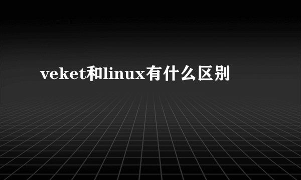 veket和linux有什么区别