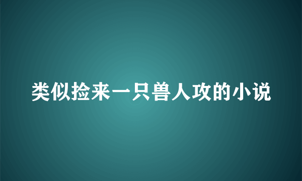 类似捡来一只兽人攻的小说