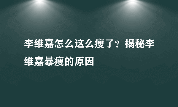 李维嘉怎么这么瘦了？揭秘李维嘉暴瘦的原因