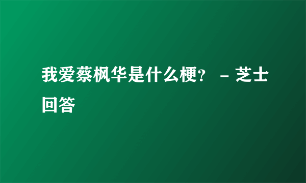 我爱蔡枫华是什么梗？ - 芝士回答