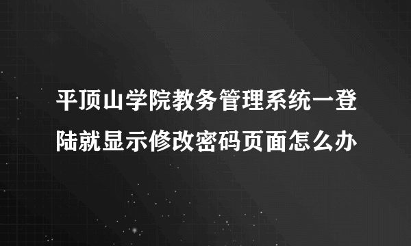 平顶山学院教务管理系统一登陆就显示修改密码页面怎么办