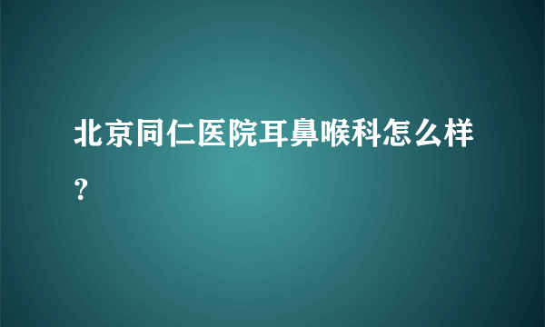 北京同仁医院耳鼻喉科怎么样？