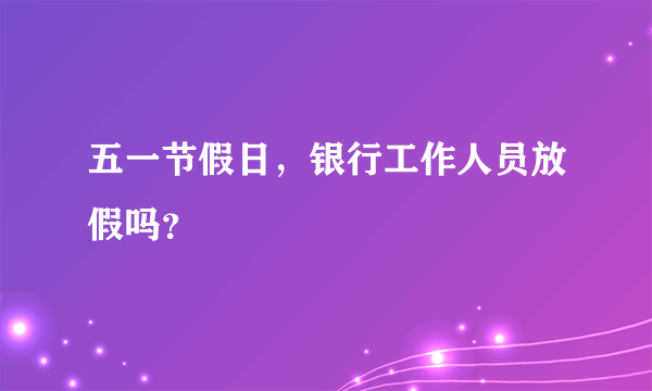 五一节假日，银行工作人员放假吗？