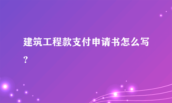 建筑工程款支付申请书怎么写？