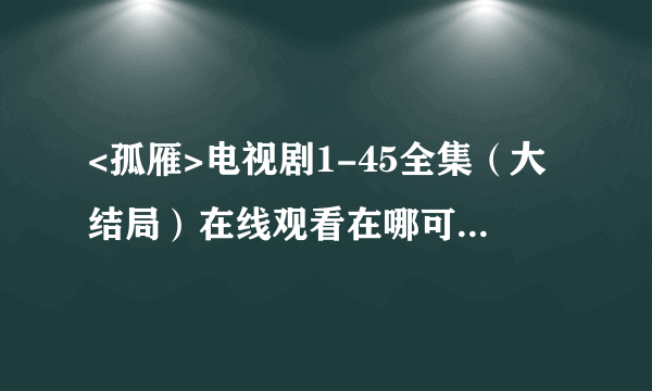 <孤雁>电视剧1-45全集（大结局）在线观看在哪可以看??