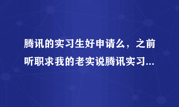 腾讯的实习生好申请么，之前听职求我的老实说腾讯实习生转正率非常高，他们可以内推进去实习，靠谱么？