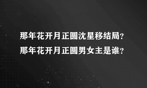 那年花开月正圆沈星移结局？那年花开月正圆男女主是谁？