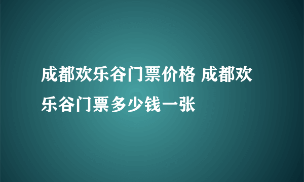 成都欢乐谷门票价格 成都欢乐谷门票多少钱一张