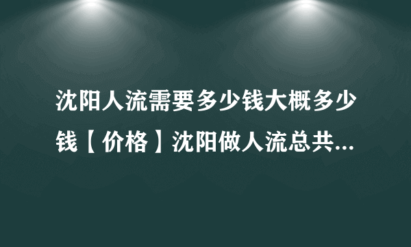 沈阳人流需要多少钱大概多少钱【价格】沈阳做人流总共得多少钱