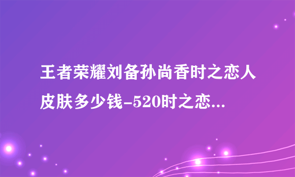 王者荣耀刘备孙尚香时之恋人皮肤多少钱-520时之恋人皮肤价格一览